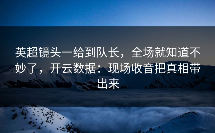 英超镜头一给到队长,全场就知道不妙了,开云数据:现场收音把真相带出来