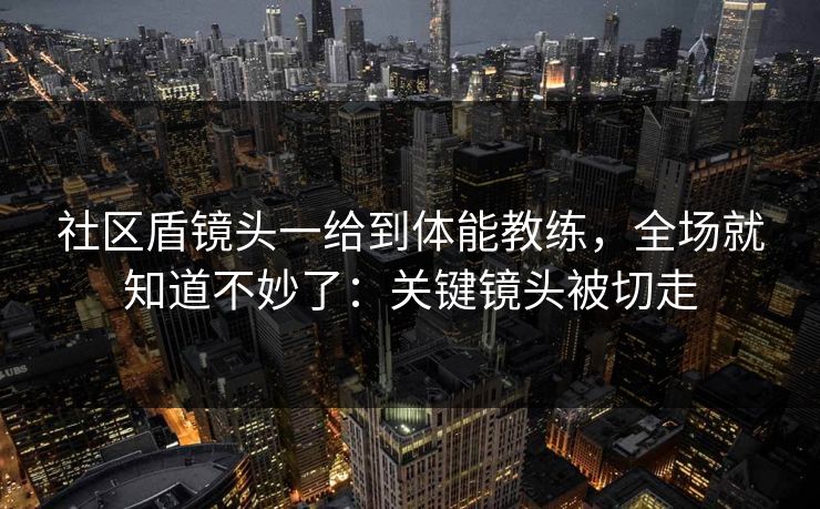 社区盾镜头一给到体能教练,全场就知道不妙了:关键镜头被切走