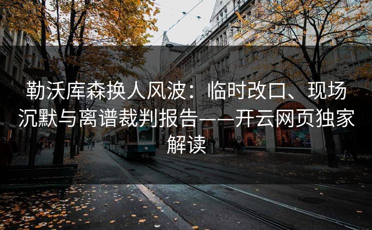 勒沃库森换人风波:临时改口、现场沉默与离谱裁判报告——开云网页独家解读