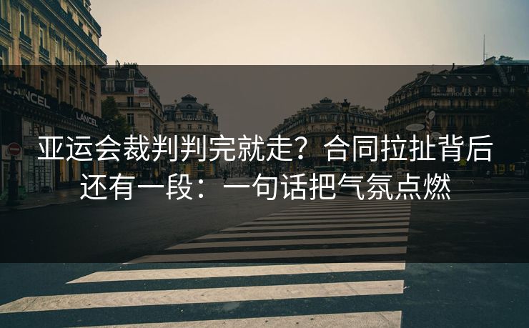 亚运会裁判判完就走？合同拉扯背后还有一段：一句话把气氛点燃